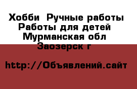 Хобби. Ручные работы Работы для детей. Мурманская обл.,Заозерск г.